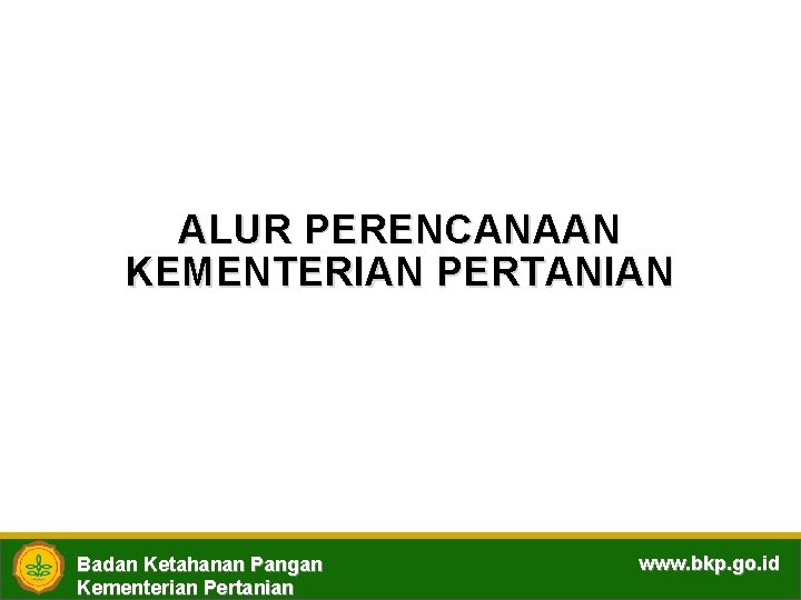 ALUR PERENCANAAN KEMENTERIAN PERTANIAN Badan Ketahanan Pangan Kementerian Pertanian www. bkp. go. id 