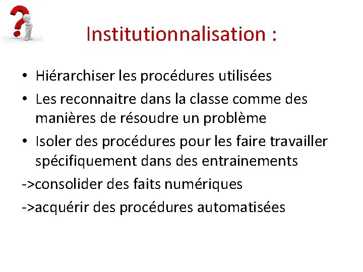 Institutionnalisation : • Hiérarchiser les procédures utilisées • Les reconnaitre dans la classe comme