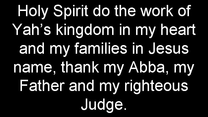 Holy Spirit do the work of Yah’s kingdom in my heart and my families
