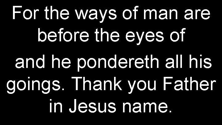 For the ways of man are before the eyes of and he pondereth all