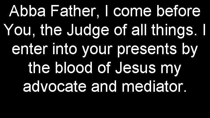 Abba Father, I come before You, the Judge of all things. I enter into