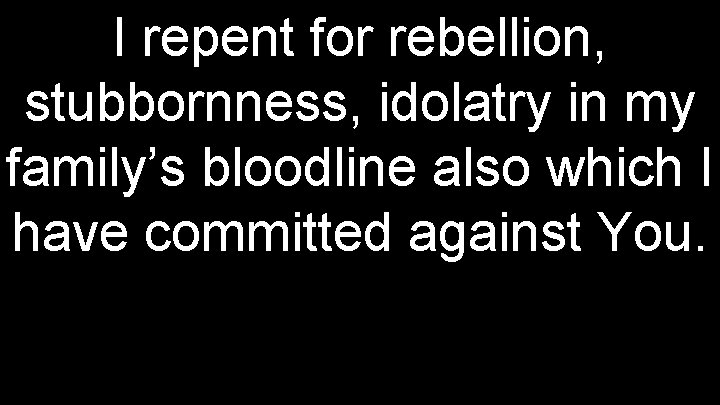 I repent for rebellion, stubbornness, idolatry in my family’s bloodline also which I have