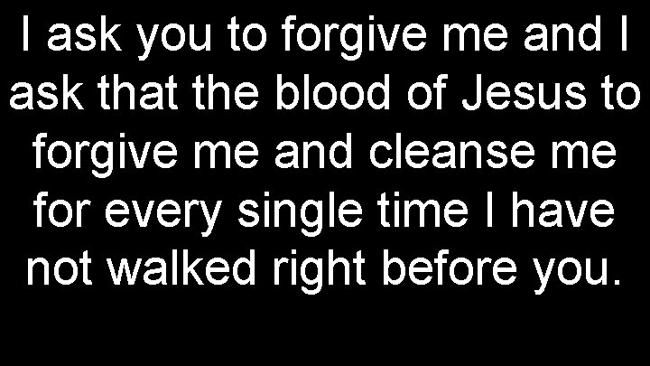 I ask you to forgive me and I ask that the blood of Jesus