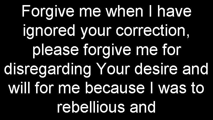 Forgive me when I have ignored your correction, please forgive me for disregarding Your