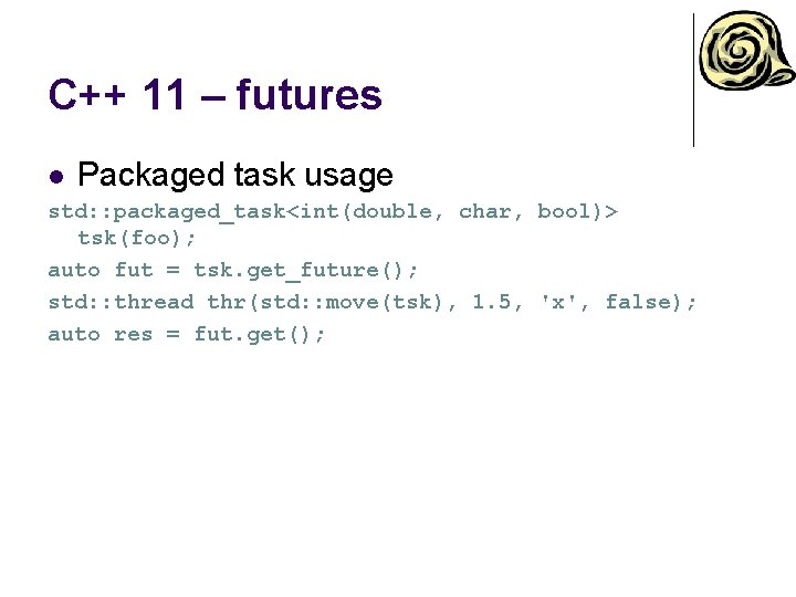 C++ 11 – futures l Packaged task usage std: : packaged_task<int(double, char, bool)> tsk(foo); C++ 11 – futures l Packaged task usage std: : packaged_task<int(double, char, bool)> tsk(foo);