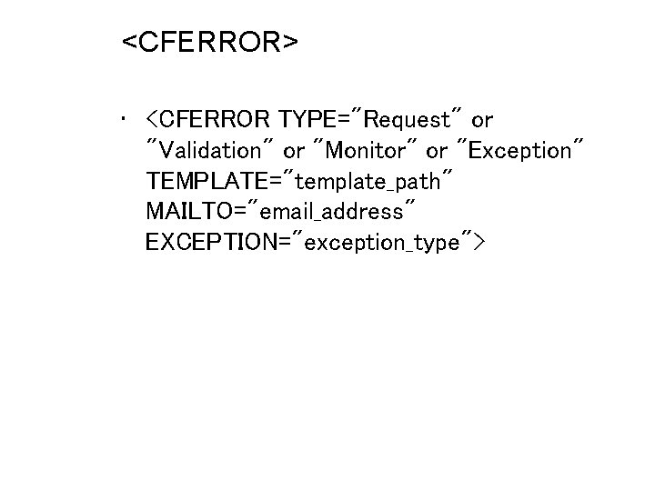 <CFERROR> • <CFERROR TYPE="Request" or "Validation" or "Monitor" or "Exception" TEMPLATE="template_path" MAILTO="email_address" EXCEPTION="exception_type"> 