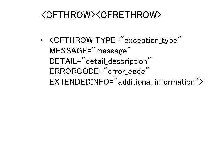 <CFTHROW><CFRETHROW> • <CFTHROW TYPE="exception_type" MESSAGE="message" DETAIL="detail_description" ERRORCODE="error_code" EXTENDEDINFO="additional_information"> 