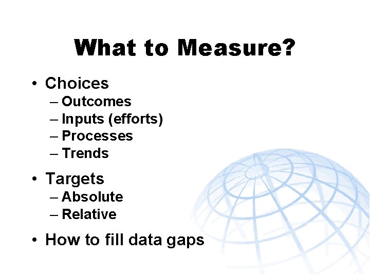 What to Measure? • Choices – Outcomes – Inputs (efforts) – Processes – Trends