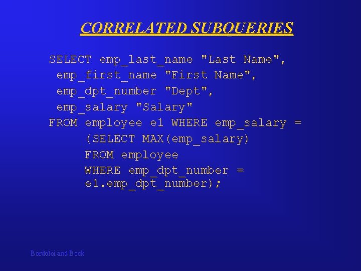 CORRELATED SUBQUERIES SELECT emp_last_name "Last Name", emp_first_name "First Name", emp_dpt_number "Dept", emp_salary "Salary" FROM