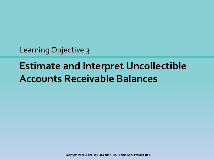 Learning Objective 3 Estimate and Interpret Uncollectible Accounts Receivable Balances Copyright © 2014 Pearson