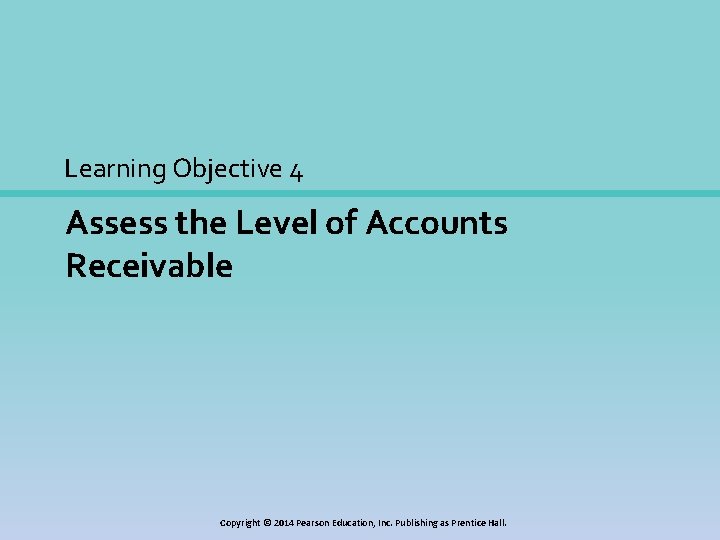 Learning Objective 4 Assess the Level of Accounts Receivable Copyright © 2014 Pearson Education,