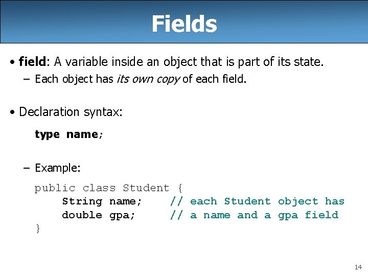 Fields • field: A variable inside an object that is part of its state. Fields • field: A variable inside an object that is part of its state.