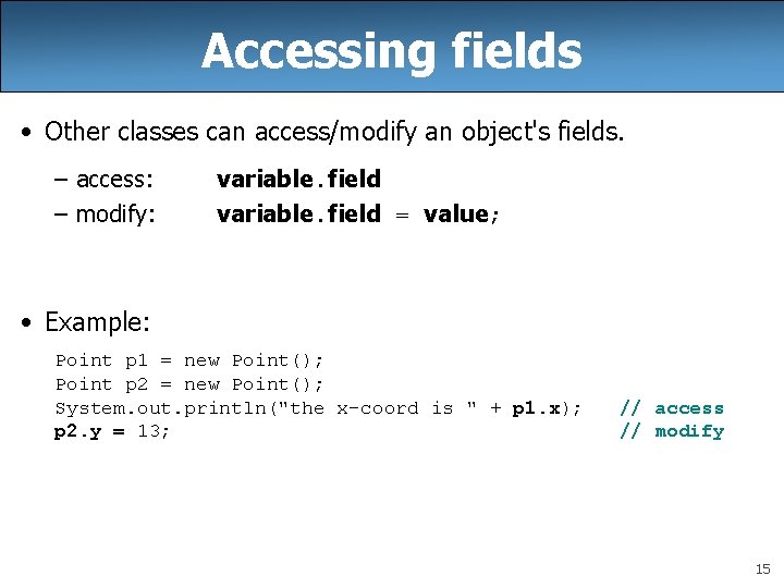 Accessing fields • Other classes can access/modify an object's fields. – access: – modify: Accessing fields • Other classes can access/modify an object's fields. – access: – modify: