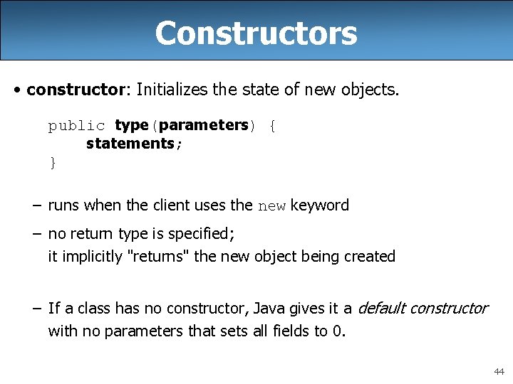 Constructors • constructor: Initializes the state of new objects. public type(parameters) { statements; } Constructors • constructor: Initializes the state of new objects. public type(parameters) { statements; }