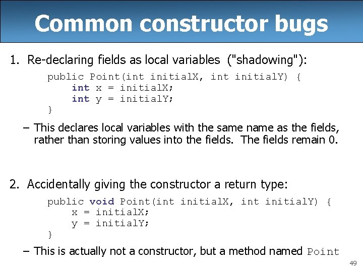 Common constructor bugs 1. Re-declaring fields as local variables ("shadowing"): public Point(int initial. X, Common constructor bugs 1. Re-declaring fields as local variables ("shadowing"): public Point(int initial. X,
