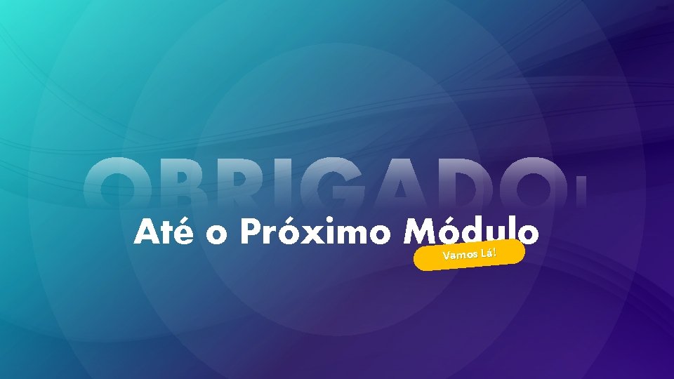 Até o Próximo Módulo Vamos Lá! 