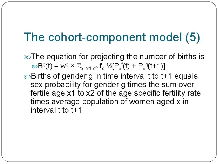 The cohort-component model (5) The equation for projecting the number of births is Bg(t)