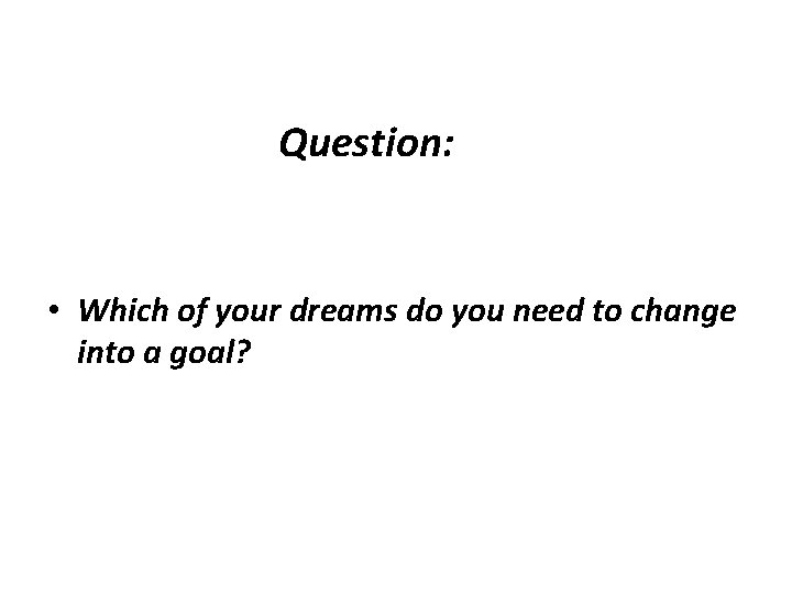 Question: • Which of your dreams do you need to change into a goal?