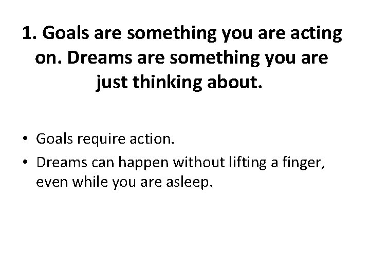 1. Goals are something you are acting on. Dreams are something you are just