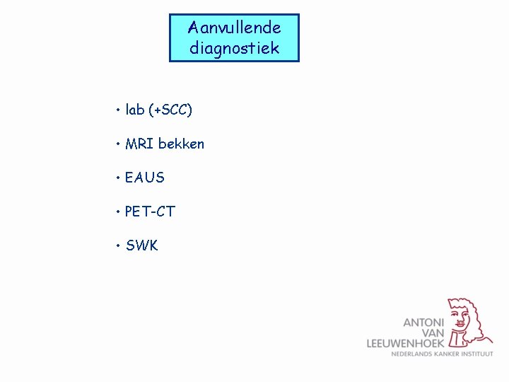 Aanvullende diagnostiek • lab (+SCC) • MRI bekken • EAUS • PET-CT • SWK