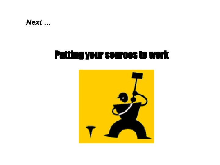 Next … Putting your sources to work 