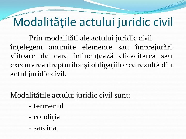 Modalităţile actului juridic civil Prin modalităţi ale actului juridic civil înţelegem anumite elemente sau