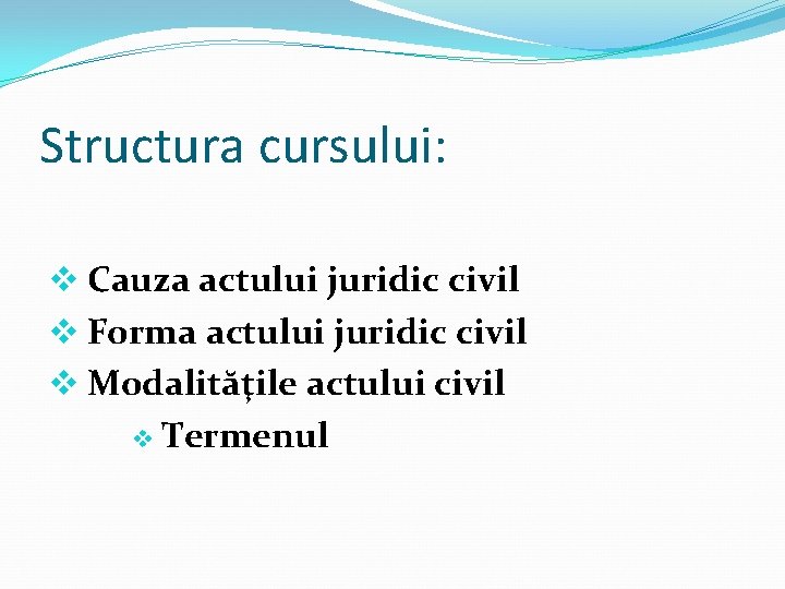 Structura cursului: v Cauza actului juridic civil v Forma actului juridic civil v Modalităţile