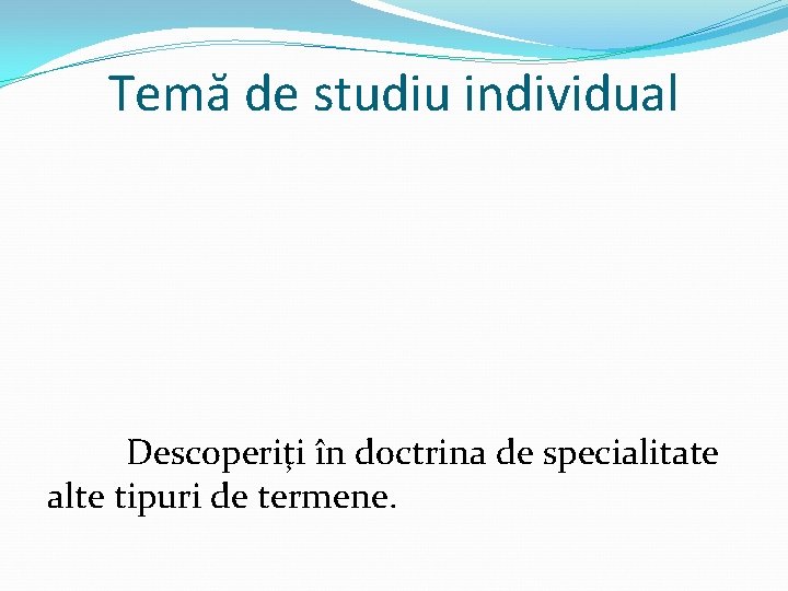 Temă de studiu individual Descoperiţi în doctrina de specialitate alte tipuri de termene. 