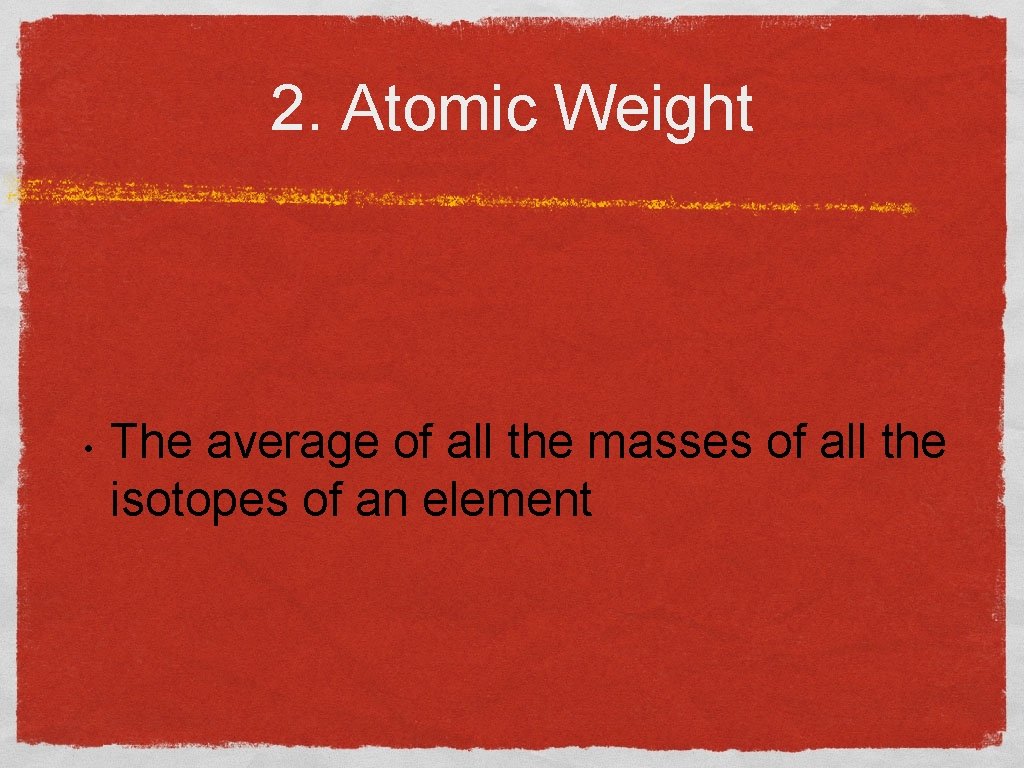 2. Atomic Weight • The average of all the masses of all the isotopes