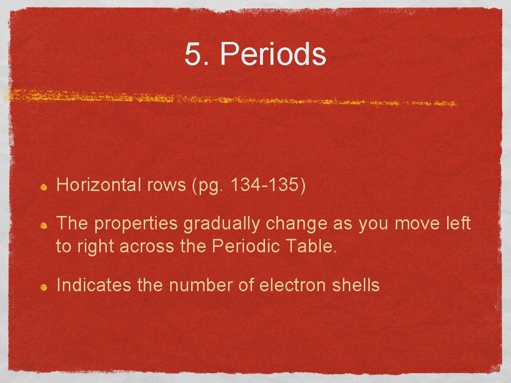 5. Periods Horizontal rows (pg. 134 -135) The properties gradually change as you move