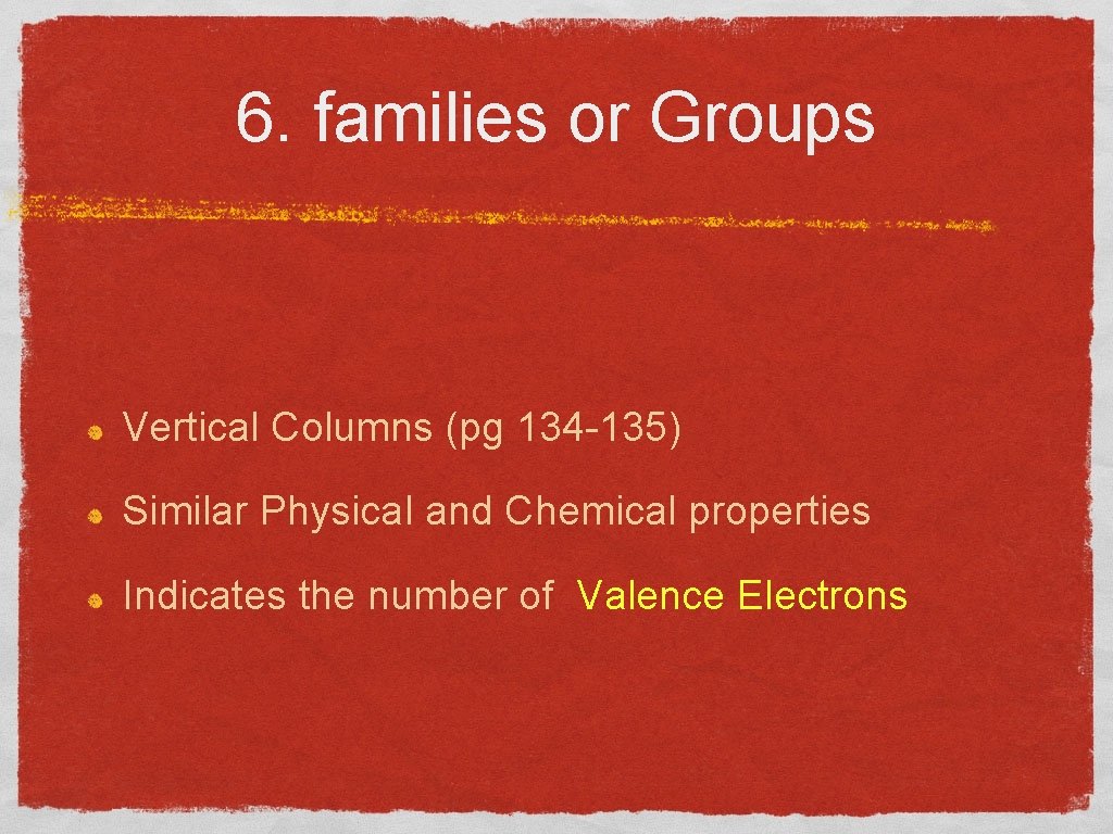 6. families or Groups Vertical Columns (pg 134 -135) Similar Physical and Chemical properties