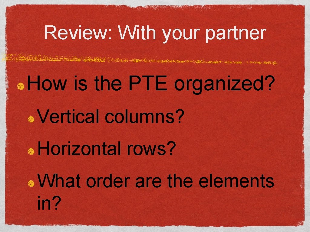 Review: With your partner How is the PTE organized? Vertical columns? Horizontal rows? What