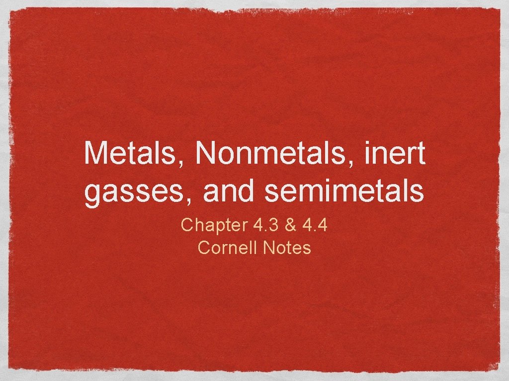 Metals, Nonmetals, inert gasses, and semimetals Chapter 4. 3 & 4. 4 Cornell Notes