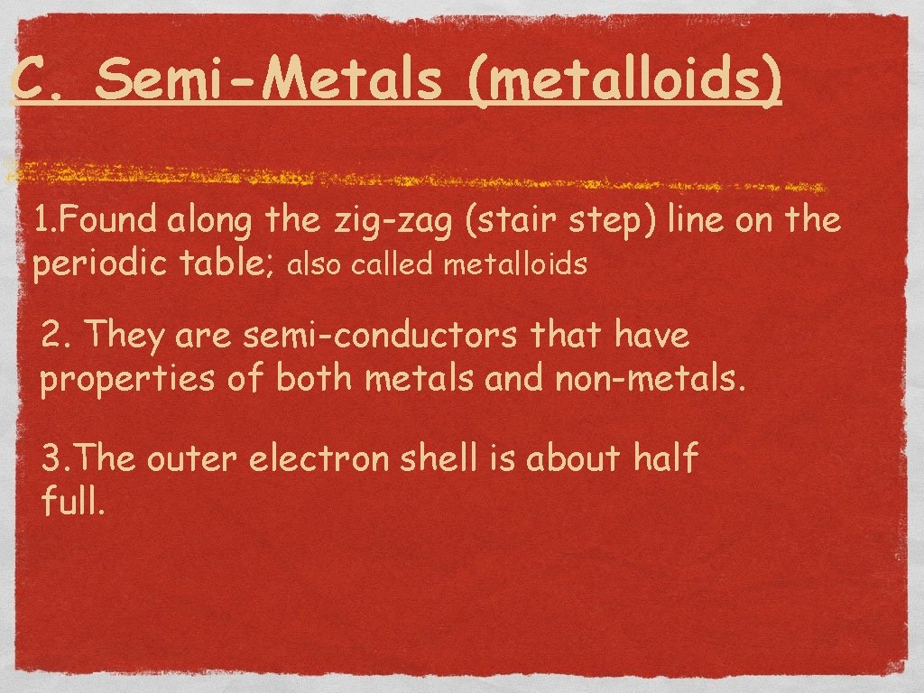 C. Semi-Metals (metalloids) 1. Found along the zig-zag (stair step) line on the periodic