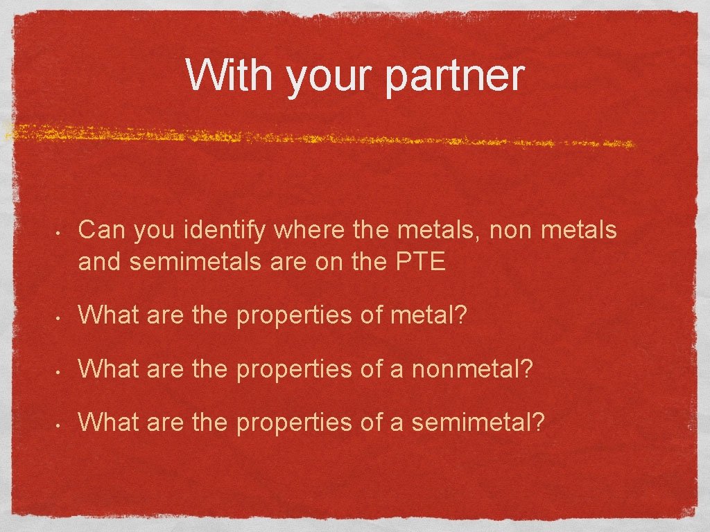 With your partner • Can you identify where the metals, non metals and semimetals