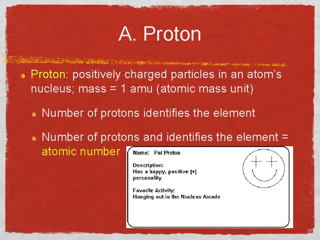 A. Proton: positively charged particles in an atom’s nucleus; mass = 1 amu (atomic