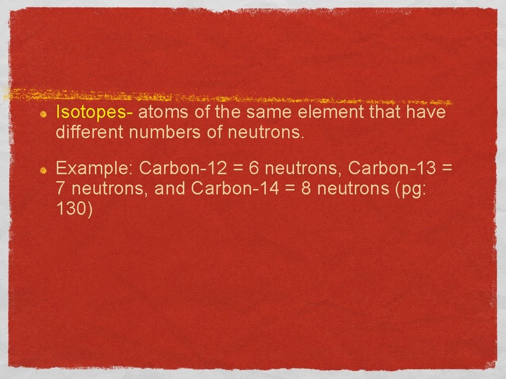 Isotopes- atoms of the same element that have different numbers of neutrons. Example: Carbon-12