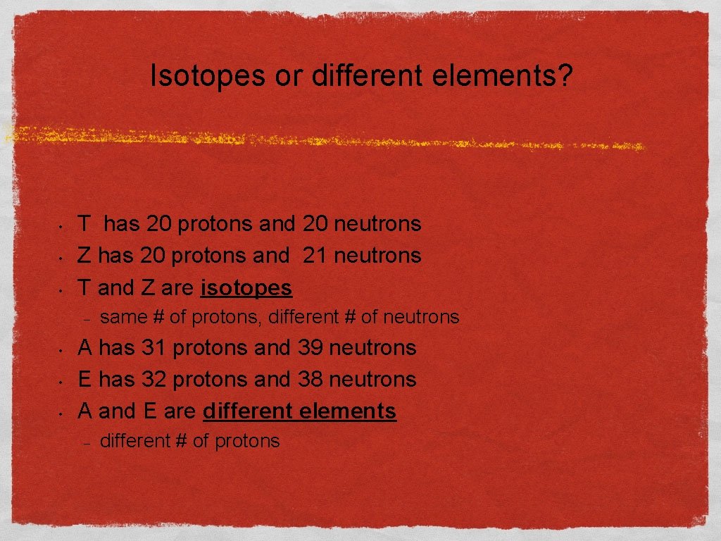 Isotopes or different elements? • • • T has 20 protons and 20 neutrons