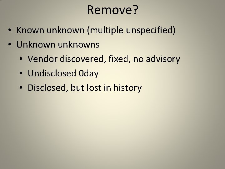 Remove? • Known unknown (multiple unspecified) • Unknown unknowns • Vendor discovered, fixed, no