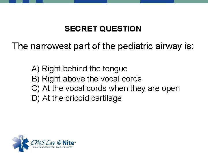 SECRET QUESTION The narrowest part of the pediatric airway is: A) Right behind the