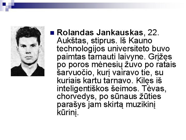 n Rolandas Jankauskas, 22. Aukštas, stiprus. Iš Kauno technologijos universiteto buvo paimtas tarnauti laivyne.