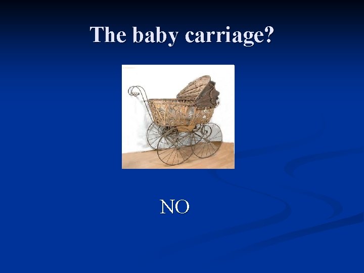 The baby carriage? NO  The baby carriage? NO