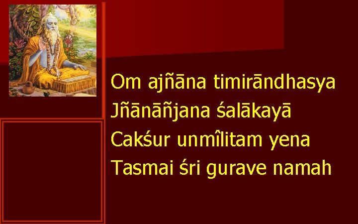 Om ajñāna timirāndhasya Jñānāñjana śalākayā Cakśur unmîlitam yena Tasmai śri gurave namah 
