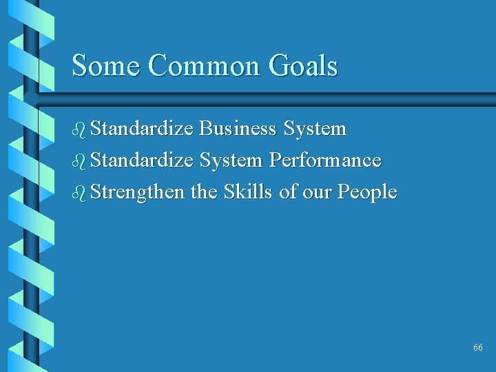 Some Common Goals b Standardize Business System b Standardize System Performance b Strengthen the