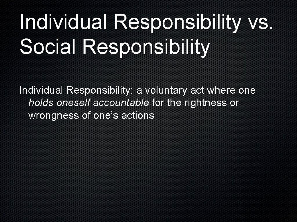 Individual Responsibility vs. Social Responsibility Individual Responsibility: a voluntary act where one holds oneself