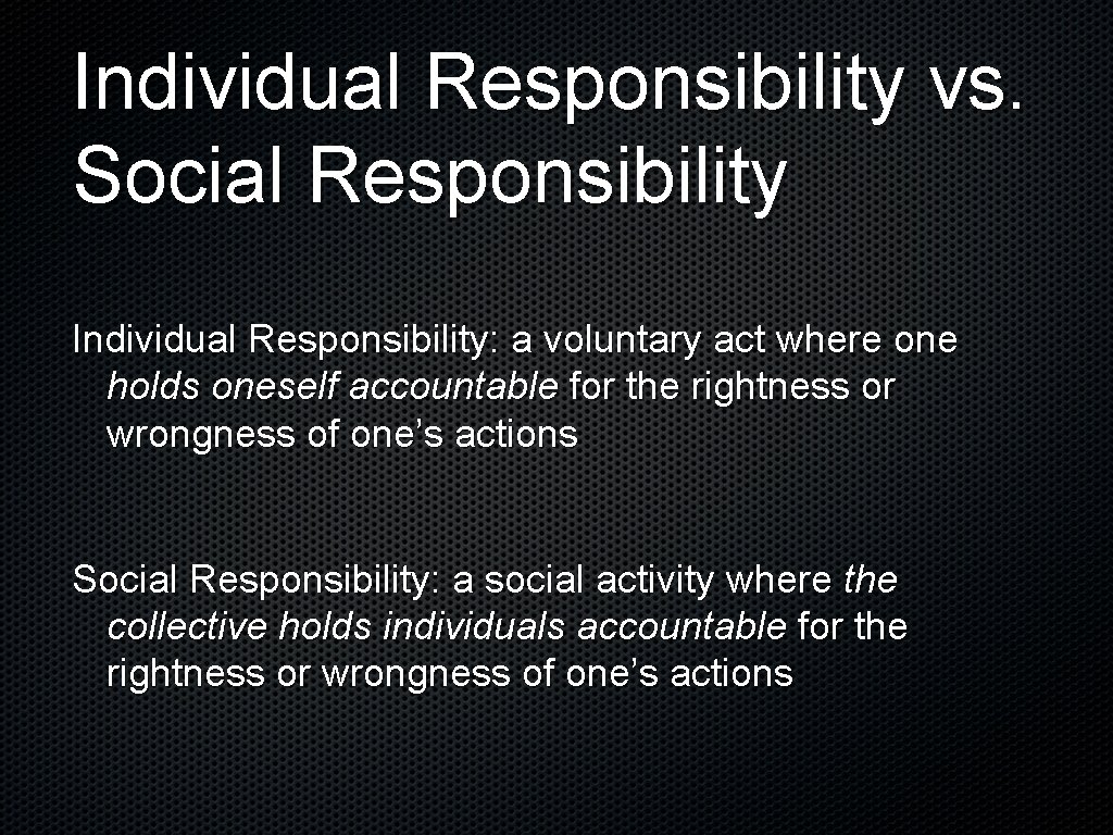 Individual Responsibility vs. Social Responsibility Individual Responsibility: a voluntary act where one holds oneself