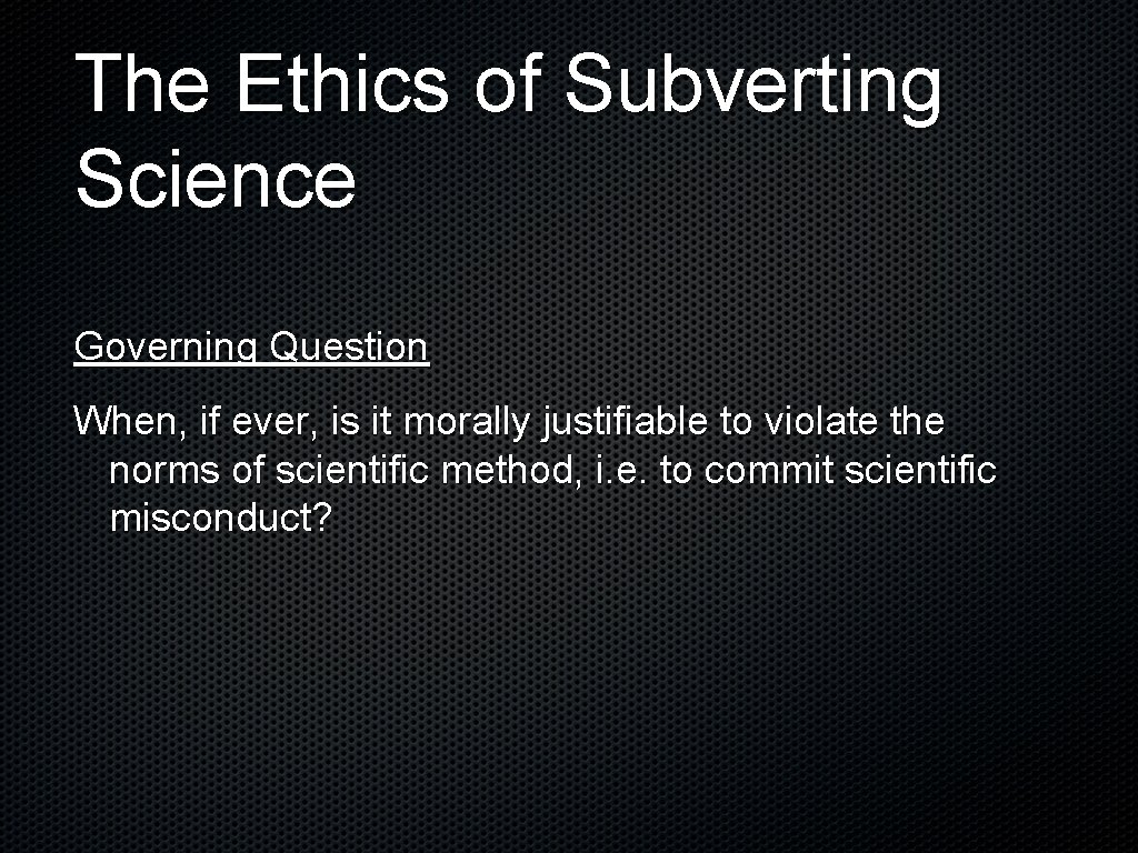 The Ethics of Subverting Science Governing Question When, if ever, is it morally justifiable