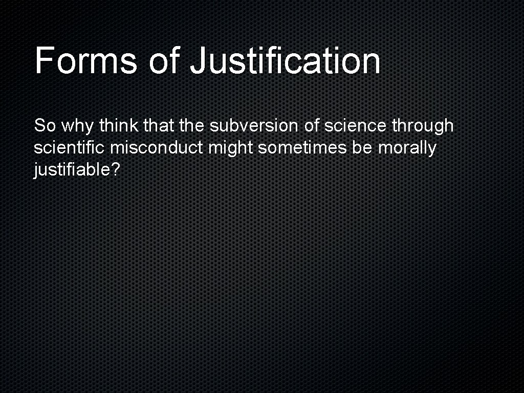 Forms of Justification So why think that the subversion of science through scientific misconduct