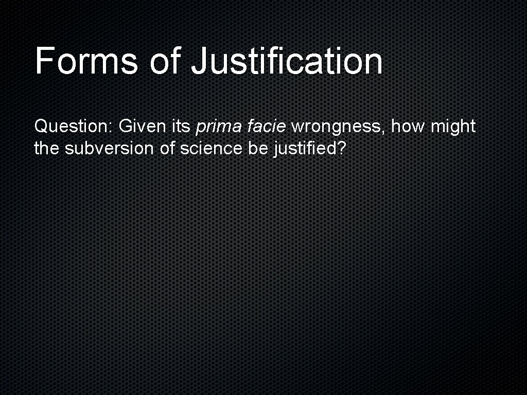 Forms of Justification Question: Given its prima facie wrongness, how might the subversion of