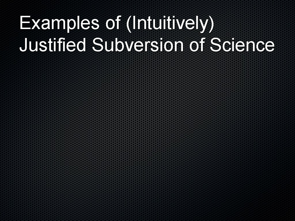 Examples of (Intuitively) Justified Subversion of Science 